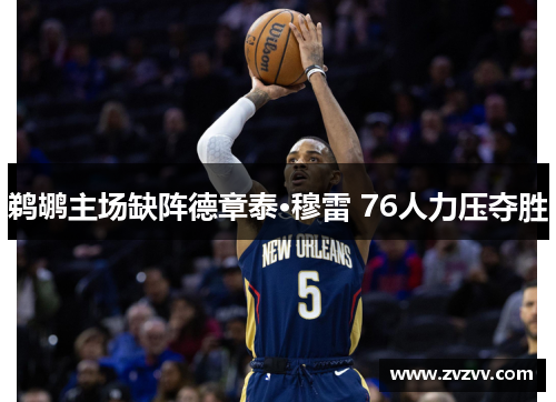 鹈鹕主场缺阵德章泰·穆雷 76人力压夺胜